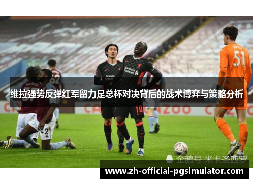 维拉强势反弹红军留力足总杯对决背后的战术博弈与策略分析