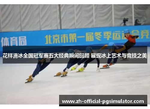 花样滑冰全国冠军赛五大经典瞬间回顾 展现冰上艺术与竞技之美