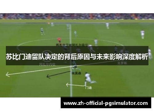 苏比门迪留队决定的背后原因与未来影响深度解析