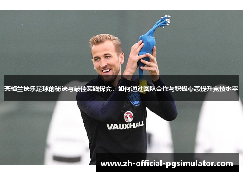 英格兰快乐足球的秘诀与最佳实践探究：如何通过团队合作与积极心态提升竞技水平