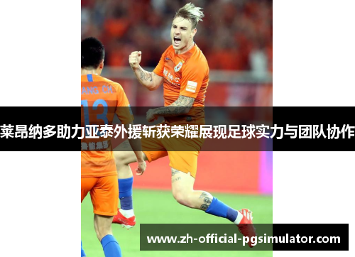 莱昂纳多助力亚泰外援斩获荣耀展现足球实力与团队协作