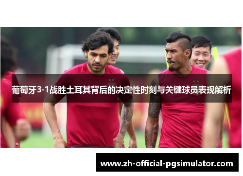 葡萄牙3-1战胜土耳其背后的决定性时刻与关键球员表现解析