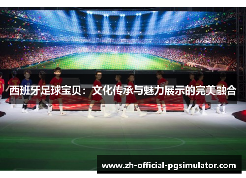西班牙足球宝贝：文化传承与魅力展示的完美融合