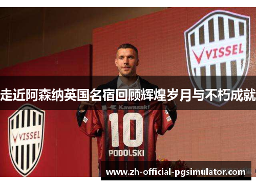 走近阿森纳英国名宿回顾辉煌岁月与不朽成就