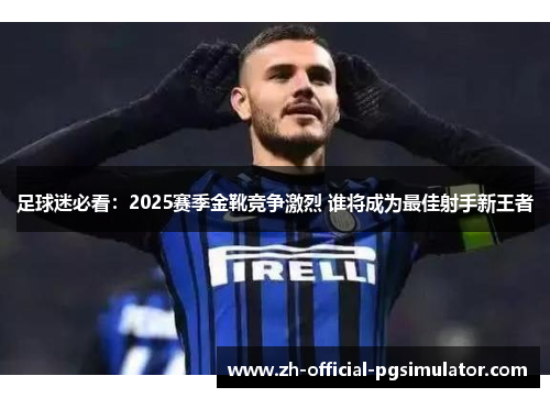 足球迷必看：2025赛季金靴竞争激烈 谁将成为最佳射手新王者
