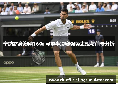 辛纳跻身澳网16强 展望半决赛强势表现与前景分析