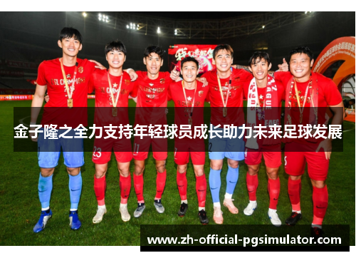 金子隆之全力支持年轻球员成长助力未来足球发展