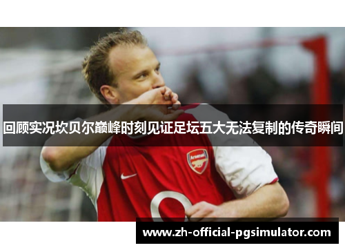 回顾实况坎贝尔巅峰时刻见证足坛五大无法复制的传奇瞬间