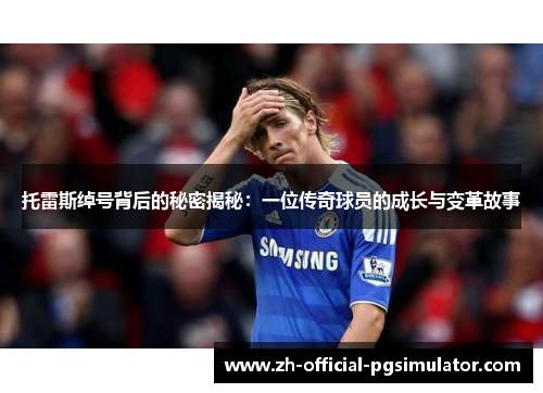 托雷斯绰号背后的秘密揭秘：一位传奇球员的成长与变革故事