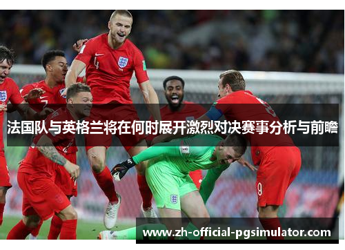 法国队与英格兰将在何时展开激烈对决赛事分析与前瞻