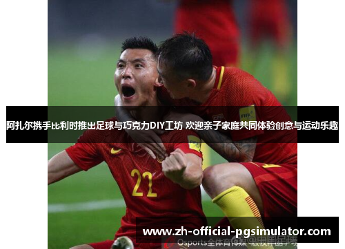 阿扎尔携手比利时推出足球与巧克力DIY工坊 欢迎亲子家庭共同体验创意与运动乐趣