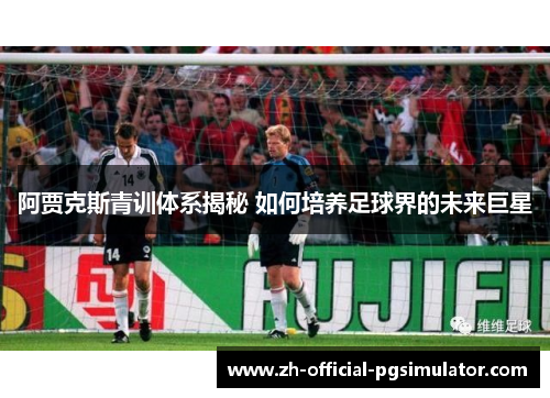 阿贾克斯青训体系揭秘 如何培养足球界的未来巨星