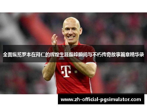 全面纵览罗本在拜仁的辉煌生涯巅峰瞬间与不朽传奇故事篇章精华录