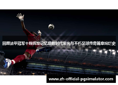 回顾法甲冠军十段辉煌记忆细数时代荣光与不朽足球传奇篇章绚烂史