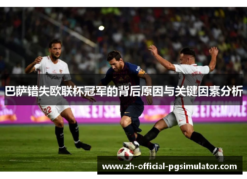 巴萨错失欧联杯冠军的背后原因与关键因素分析