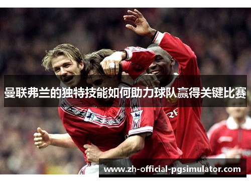 曼联弗兰的独特技能如何助力球队赢得关键比赛