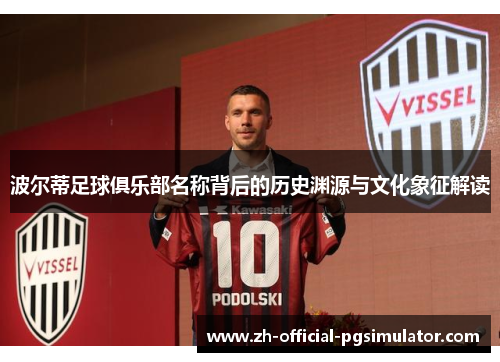 波尔蒂足球俱乐部名称背后的历史渊源与文化象征解读