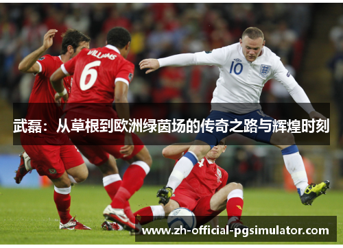 武磊：从草根到欧洲绿茵场的传奇之路与辉煌时刻