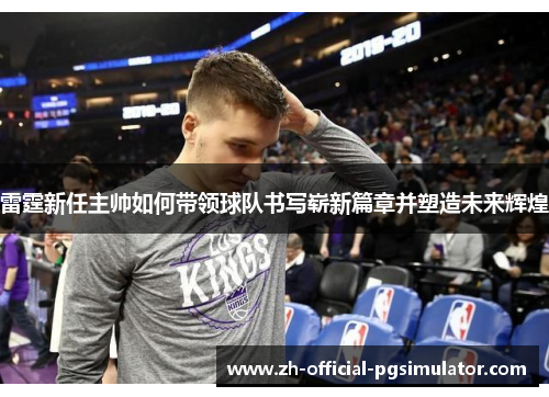 雷霆新任主帅如何带领球队书写崭新篇章并塑造未来辉煌