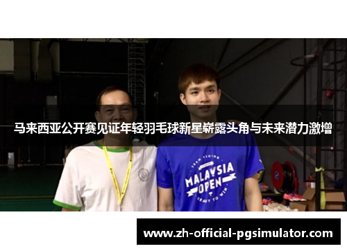 马来西亚公开赛见证年轻羽毛球新星崭露头角与未来潜力激增