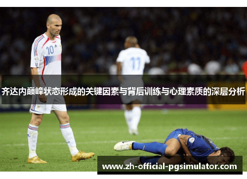 齐达内巅峰状态形成的关键因素与背后训练与心理素质的深层分析