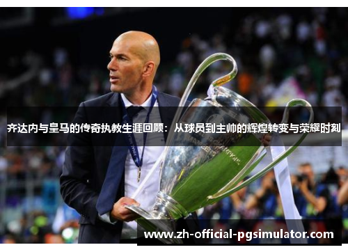 齐达内与皇马的传奇执教生涯回顾：从球员到主帅的辉煌转变与荣耀时刻