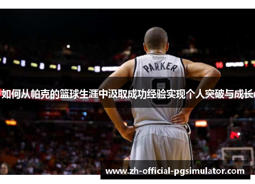 如何从帕克的篮球生涯中汲取成功经验实现个人突破与成长