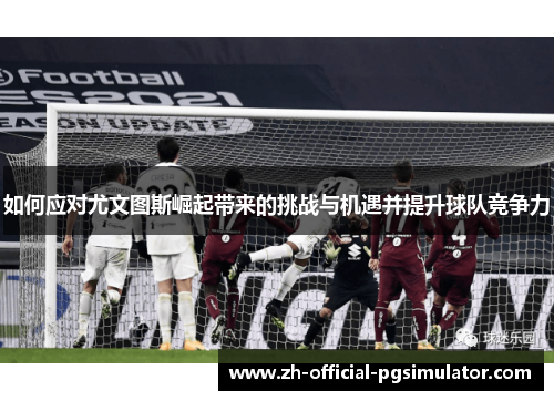 如何应对尤文图斯崛起带来的挑战与机遇并提升球队竞争力