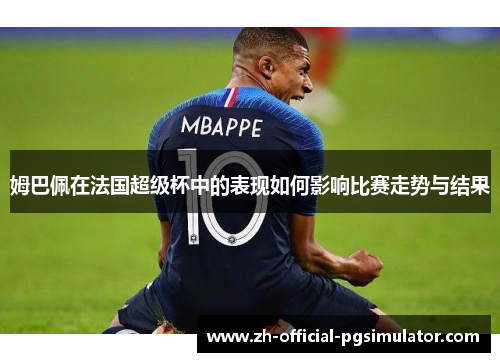 姆巴佩在法国超级杯中的表现如何影响比赛走势与结果