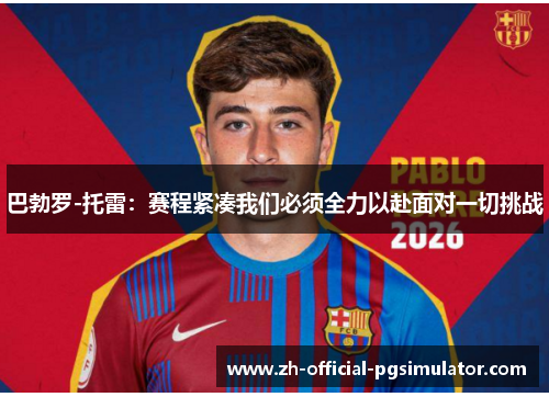 巴勃罗-托雷：赛程紧凑我们必须全力以赴面对一切挑战