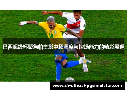 巴西超级杯聚焦帕奎塔中场调度与控场能力的精彩展现