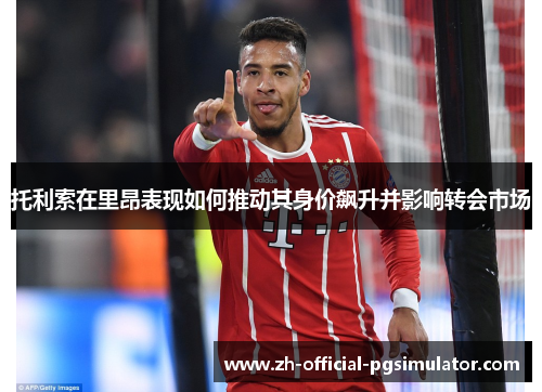 托利索在里昂表现如何推动其身价飙升并影响转会市场