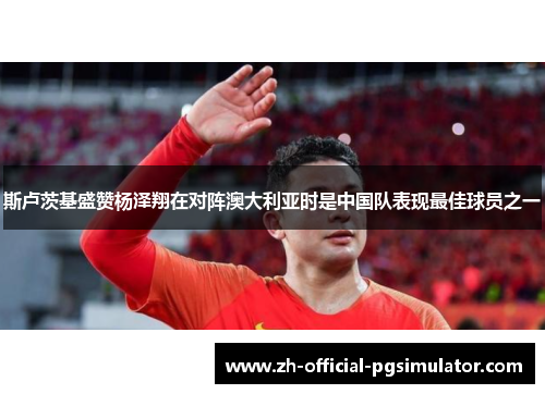 斯卢茨基盛赞杨泽翔在对阵澳大利亚时是中国队表现最佳球员之一