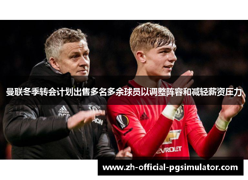 曼联冬季转会计划出售多名多余球员以调整阵容和减轻薪资压力 曼联冬季转会计划出售多名多余球员以调整阵容和减轻薪资压力