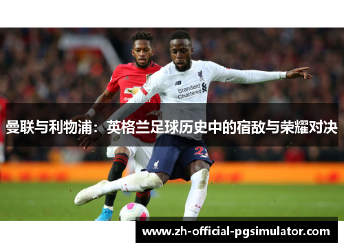 曼联与利物浦:英格兰足球历史中的宿敌与荣耀对决 曼联与利物浦:英格兰足球历史中的宿敌与荣耀对决