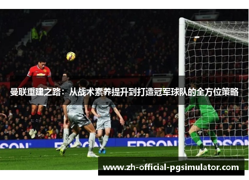 曼联重建之路:从战术素养提升到打造冠军球队的全方位策略 曼联重建之路:从战术素养提升到打造冠军球队的全方位策略