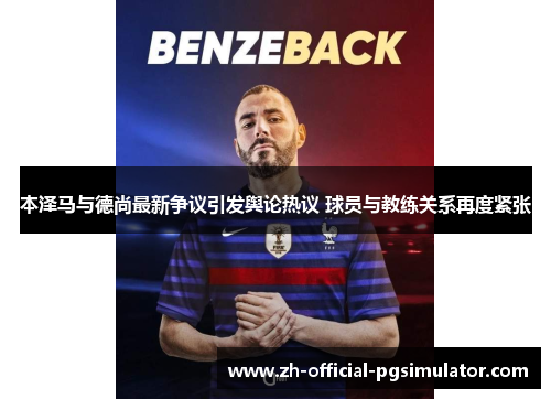 本泽马与德尚最新争议引发舆论热议 球员与教练关系再度紧张 本泽马与德尚最新争议引发舆论热议 球员与教练关系再度紧张