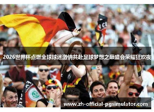 2026世界杯点燃全球球迷激情共赴足球梦想之巅盛会荣耀狂欢夜
