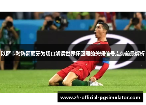 以萨卡对阵葡萄牙为切口解读世界杯回暖的关键信号走势前景解析 以萨卡对阵葡萄牙为切口解读世界杯回暖的关键信号走势前景解析