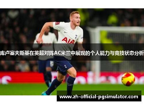 库卢塞夫斯基在英超对阵AC米兰中展现的个人能力与竞技状态分析 库卢塞夫斯基在英超对阵AC米兰中展现的个人能力与竞技状态分析