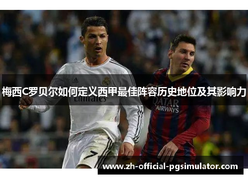 梅西C罗贝尔如何定义西甲最佳阵容历史地位及其影响力 梅西C罗贝尔如何定义西甲最佳阵容历史地位及其影响力