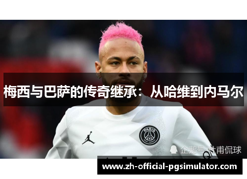 梅西与巴萨的传奇继承:从哈维到内马尔 梅西与巴萨的传奇继承:从哈维到内马尔