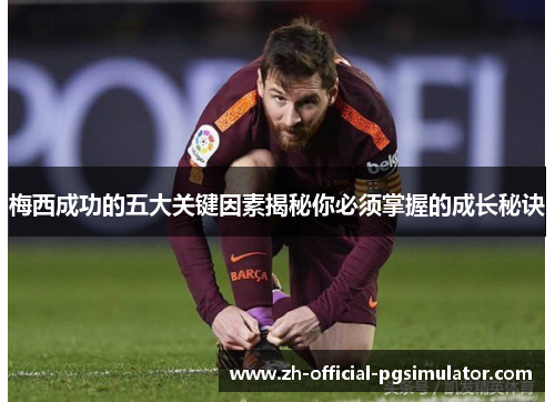 梅西成功的五大关键因素揭秘你必须掌握的成长秘诀 梅西成功的五大关键因素揭秘你必须掌握的成长秘诀