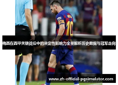 梅西在西甲关键战役中的决定性影响力全景解析历史数据与冠军走向
