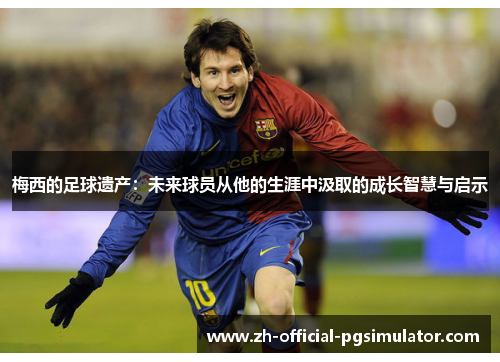 梅西的足球遗产:未来球员从他的生涯中汲取的成长智慧与启示 梅西的足球遗产:未来球员从他的生涯中汲取的成长智慧与启示