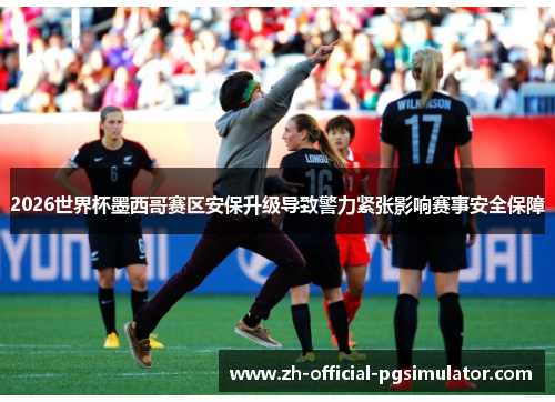 2026世界杯墨西哥赛区安保升级导致警力紧张影响赛事安全保障