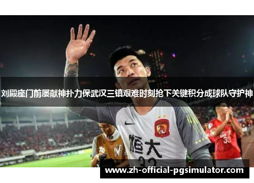 刘殿座门前屡献神扑力保武汉三镇艰难时刻抢下关键积分成球队守护神