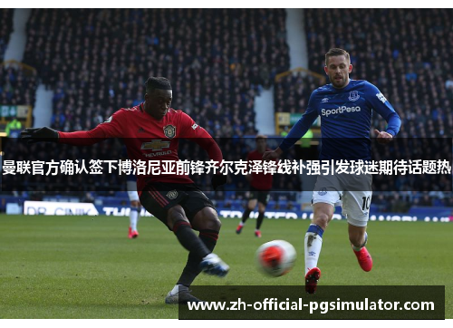 曼联官方确认签下博洛尼亚前锋齐尔克泽锋线补强引发球迷期待话题热