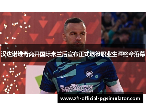 汉达诺维奇离开国际米兰后宣布正式退役职业生涯终章落幕