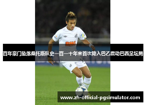 百年豪门坠落桑托斯队史一百一十年来首次降入巴乙震动巴西足坛局